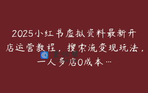 2025小红书虚拟资料最新开店运营教程，搜索流变现玩法，一人多店0成本…