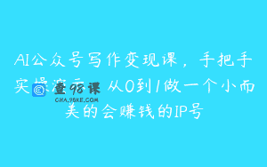 AI公众号写作变现课，手把手实操演示，从0到1做一个小而美的会赚钱的IP号