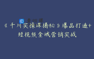 《千川实操课揭秘》爆品打造+短视频全域营销实战