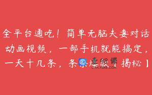 全平台通吃！简单无脑夫妻对话动画视频，一部手机就能搞定，一天十几条，条条爆款【揭秘】