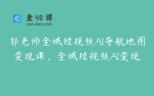 郭老师全域短视频AI导航地图变现课，全域短视频AI变现