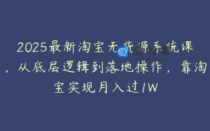 2025最新淘宝无货源系统课，从底层逻辑到落地操作，靠淘宝实现月入过1W