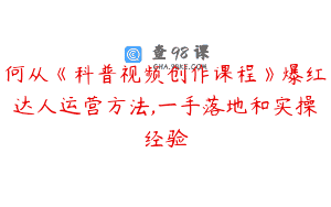 何从《科普视频创作课程》爆红达人运营方法,一手落地和实操经验