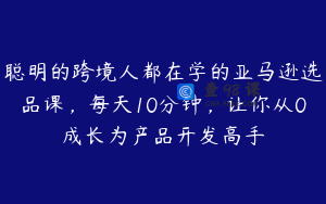 聪明的跨境人都在学的亚马逊选品课,每天10分钟,让你从0成长为产品开发高手