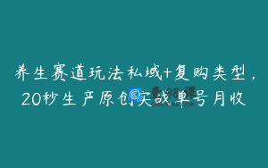 养生赛道玩法私域+复购类型，20秒生产原创实战单号月收