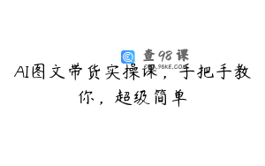 AI图文带货实操课，手把手教你，超级简单