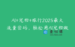 AI+宠物+旅行2025最火流量密码，轻松用AI宠物做