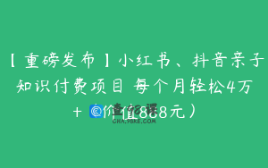 【重磅发布】小红书、抖音亲子知识付费项目 每个月轻松4万+（价值888元）