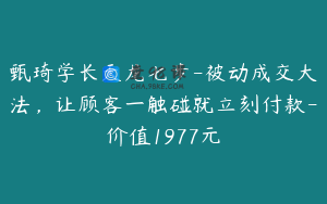 甄琦学长天龙七步-被动成交大法，让顾客一触碰就立刻付款-价值1977元