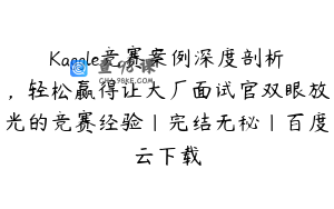 Kaggle竞赛案例深度剖析，轻松赢得让大厂面试官双眼放光的竞赛经验|完结无秘|百度云下载