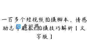 一百多个短视频拍摄脚本，情感励志等剧本+拍摄技巧解析【文字版】