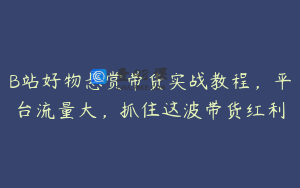B站好物悬赏带货实战教程，平台流量大，抓住这波带货红利