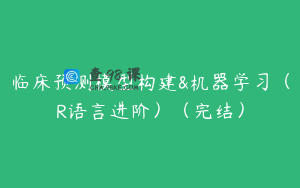 临床预测模型构建&机器学习（R语言进阶）（完结）