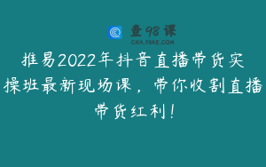 推易2022年抖音直播带货实操班最新现场课，带你收割直播带货红利！