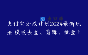 支付宝分成计划2024最新玩法 模板去重、剪辑、批量上