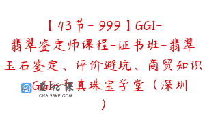 【43节-￥999】GGI-翡翠鉴定师课程-证书班-翡翠玉石鉴定、评价避坑、商贸知识_GGI-千真珠宝学堂（深圳）