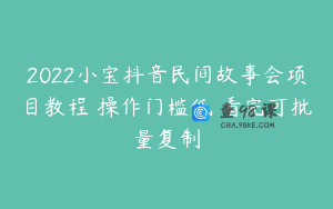 2022小宝抖音民间故事会项目教程 操作门槛低 看完可批量复制