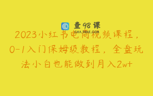 2023小红书电商视频课程，0-1入门保姆级教程，全盘玩法小白也能做到月入2w+