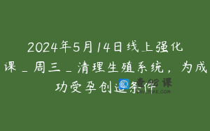 2024年5月14日线上强化课_周三_清理生殖系统，为成功受孕创造条件
