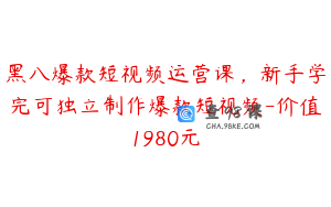 黑八爆款短视频运营课，新手学完可独立制作爆款短视频-价值1980元