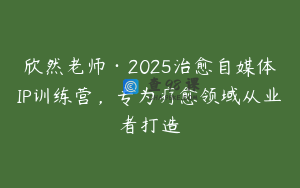 欣然老师·2025治愈自媒体IP训练营，专为疗愈领域从业者打造