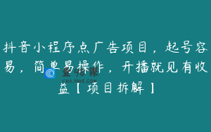 抖音小程序点广告项目，起号容易，简单易操作，开播就见有收益【项目拆解】