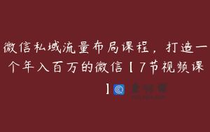 微信私域流量布局课程，打造一个年入百万的微信【7节视频课】