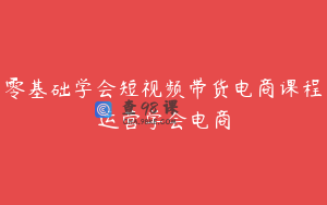 零基础学会短视频带货电商课程运营学会电商