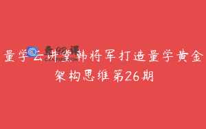 量学云讲堂韩将军打造量学黄金架构思维第26期