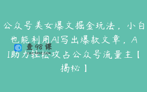 公众号美女爆文掘金玩法，小白也能利用AI写出爆款文章，AI助力轻松攻占公众号流量主【揭秘】