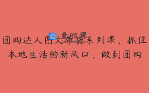 团购达人图文带货系列课，抓住本地生活的新风口，做到团购