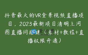 抖音最火的VR全景视频直播项目，2023最新项目清明上河图直播间搭建（素材+教程+直播权限开通）