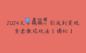 2024文字视频，引流到变现全套教程玩法【揭秘】