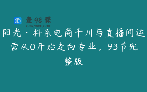 阳光·抖系电商千川与直播间运营从0开始走向专业，93节完整版
