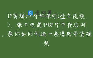 IP剪辑师内部课程(挂车视频),张兰电商IP切片带货培训,教你如何制造一条爆款带货视频