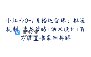 小红书0-1直播运营课：推流机制+选品策略+话术设计+百万级直播案例拆解