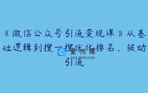 《微信公众号引流变现课》从基础逻辑到搜一搜优化排名,被动引流