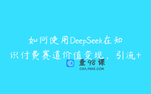 如何使用DeepSeek在知识付费赛道价值变现，引流+