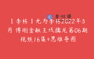 【李栋】无为李栋2022年3月 傅刚金融主线擒龙第06期 视频16集+思维导图
