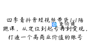四季青抖音短视频带货1v1陪跑课,从定位到起号再到变现,打造一个高商业价值的账号