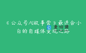 《公众号AI故事营》最适合小白的自媒体变现之路