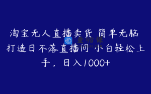 淘宝无人直播卖货 简单无脑 打造日不落直播间 小白轻松上手，日入1000+