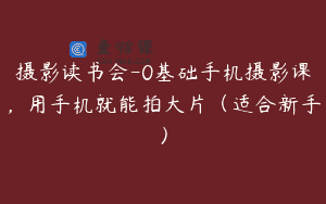 摄影读书会-0基础手机摄影课，用手机就能拍大片（适合新手）