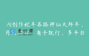 AI创作蛇年各路神仙大拜年，月入过万，有手就行，多平台