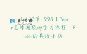 【147节-998】Peter老师超级vip学习课程_Peter的英语小店