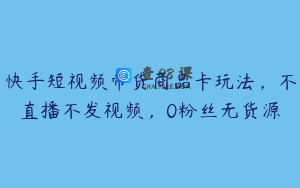 快手短视频带货商品卡玩法，不直播不发视频，0粉丝无货源