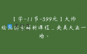 【学-11节-399元】大师绘画因素解析课程_央美大孟一场丶