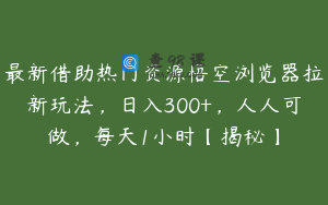 最新借助热门资源悟空浏览器拉新玩法，日入300+，人人可做，每天1小时【揭秘】