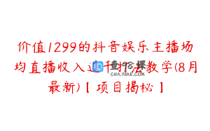 价值1299的抖音娱乐主播场均直播收入过千打法教学(8月最新)【项目揭秘】