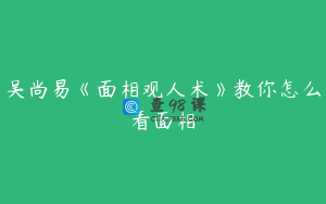 吴尚易《面相观人术》教你怎么看面相